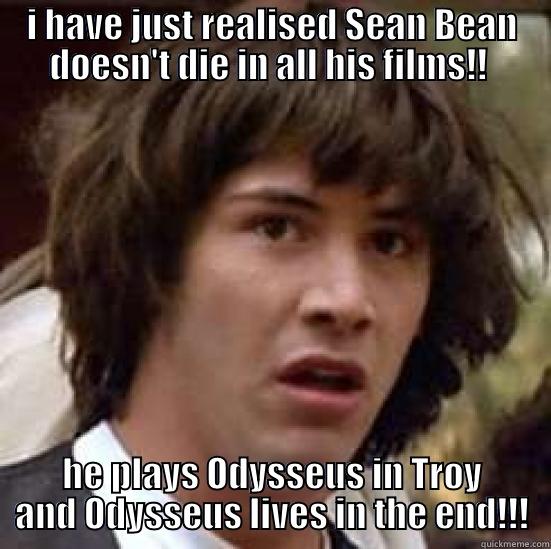 I HAVE JUST REALISED SEAN BEAN DOESN'T DIE IN ALL HIS FILMS!!  HE PLAYS ODYSSEUS IN TROY AND ODYSSEUS LIVES IN THE END!!! conspiracy keanu