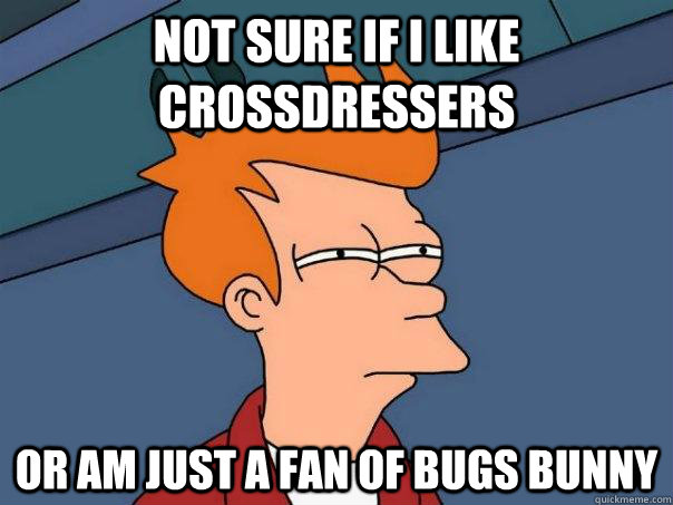 not sure if I Like crossdressers Or am just a fan of bugs bunny  Futurama Fry