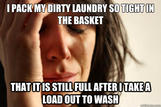 I pack my dirty laundry so tight in the basket that it is still full after i take a load out to wash  First World Problems