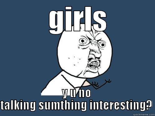  GIRLS Y U NO TALKING SUMTHING INTERESTING? Y U No