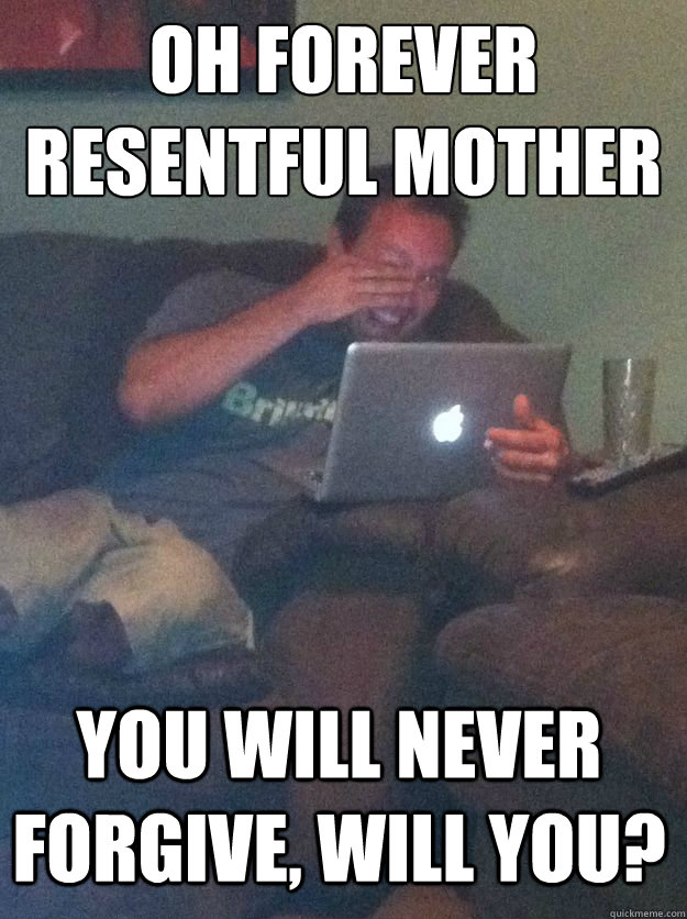 oh forever resentful mother you will never forgive, will you? - oh forever resentful mother you will never forgive, will you?  Misc