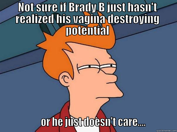 NOT SURE IF BRADY B JUST HASN'T REALIZED HIS VAGINA DESTROYING POTENTIAL                  OR HE JUST DOESN'T CARE....            Futurama Fry