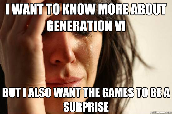 I want to know more about Generation VI But I also want the games to be a surprise  First World Problems
