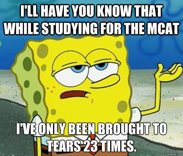 I'll have you know that while studying for the MCAT I've only been brought to tears 23 times. - I'll have you know that while studying for the MCAT I've only been brought to tears 23 times.  Tough Spongebob