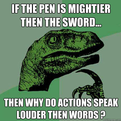 If The pen is mightier then the sword... Then why do actions speak louder then words ? - If The pen is mightier then the sword... Then why do actions speak louder then words ?  Philosoraptor