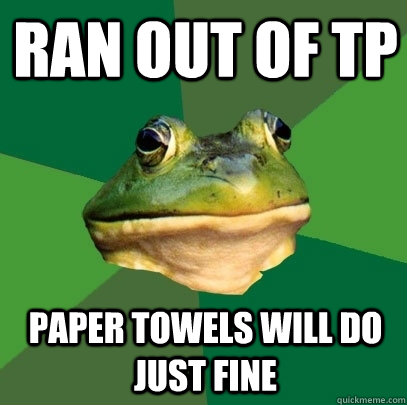 ran out of TP paper towels will do just fine   Foul Bachelor Frog