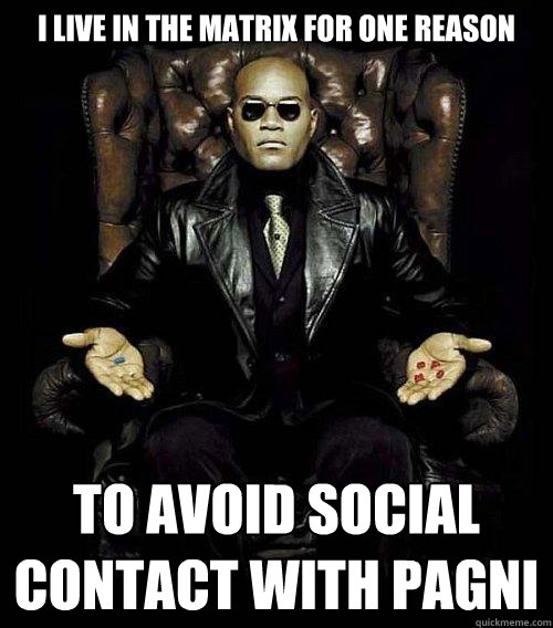 I Live in the matrix for one reason to avoid social contact with pagni  Morpheus