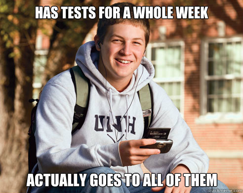 Has tests for a whole week actually goes to all of them  College Freshman