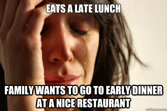 eats a late lunch family wants to go to early dinner at a nice restaurant  First World Problems