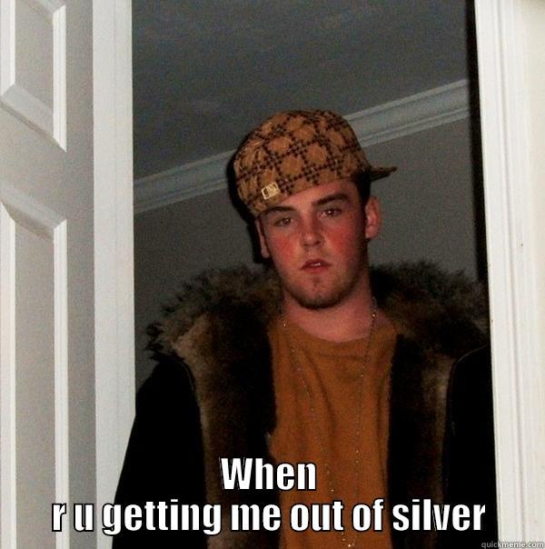  WHEN R U GETTING ME OUT OF SILVER Scumbag Steve