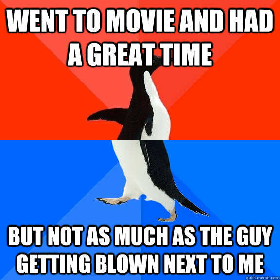 Went to movie and had a great time But not as much as the guy getting blown next to me  Socially Awesome Awkward Penguin