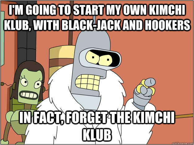 I'm going to start my own Kimchi klub, with black-jack and hookers In fact, forget the kimchi klub  Bender - start my own