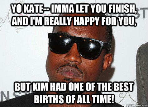 Yo Kate-- imma let you finish, and I'm really happy for you, but kim had one of the best births of all time! - Yo Kate-- imma let you finish, and I'm really happy for you, but kim had one of the best births of all time!  kanye west