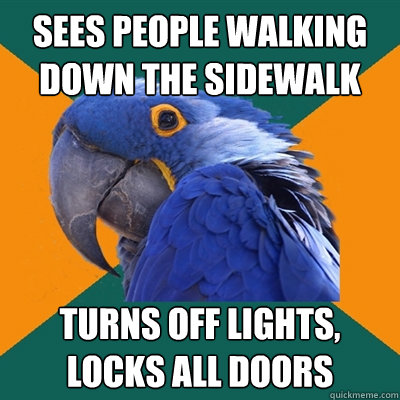 Sees people walking down the sidewalk turns off lights, locks all doors  Paranoid Parrot