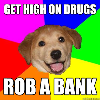 get high on drugs rob a bank  Advice Dog