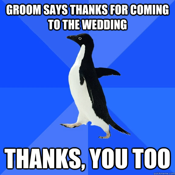groom says thanks for coming to the wedding thanks, you too - groom says thanks for coming to the wedding thanks, you too  Socially Awkward Penguin
