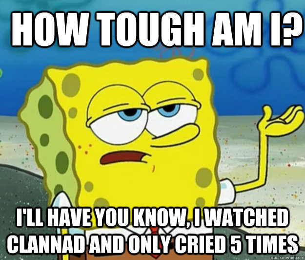 How tough am i? I'll have you know, i watched clannad and only cried 5 times  How tough am I