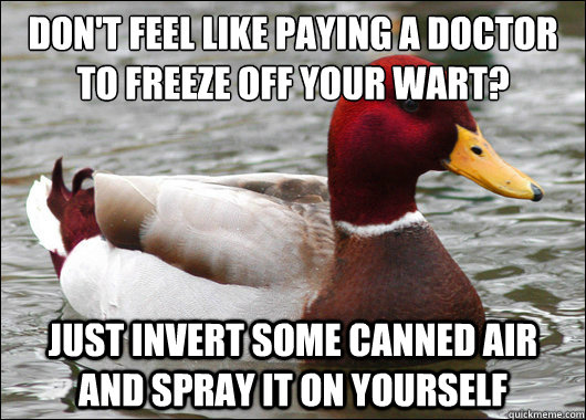 Don't feel like paying a doctor to freeze off your wart?
 Just invert some canned air and spray it on yourself - Don't feel like paying a doctor to freeze off your wart?
 Just invert some canned air and spray it on yourself  Malicious Advice Mallard