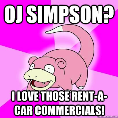 Oj simpson? I love those rent-a-car commercials!  Slowpoke