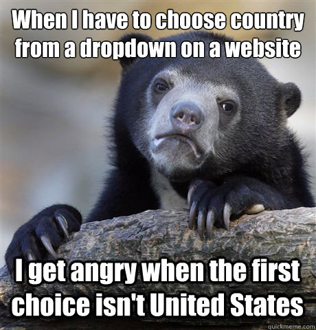 When I have to choose country from a dropdown on a website I get angry when the first choice isn't United States  Confession Bear