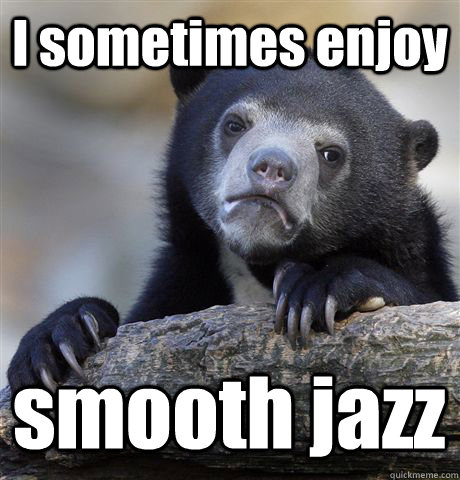 I sometimes enjoy smooth jazz  Confession Bear