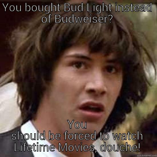 YOU BOUGHT BUD LIGHT INSTEAD OF BUDWEISER? YOU SHOULD BE FORCED TO WATCH LIFETIME MOVIES, DOUCHE! conspiracy keanu