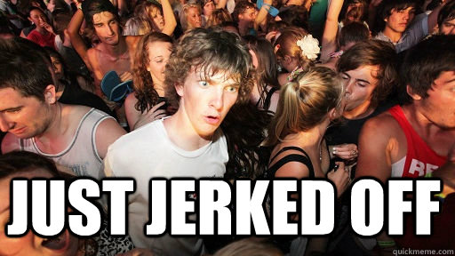  Just jerked off  Sudden Clarity Clarence