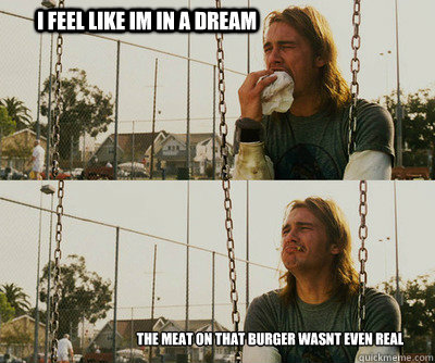 i feel like im in a dream the meat on that burger wasnt even real   First World Stoner Problems