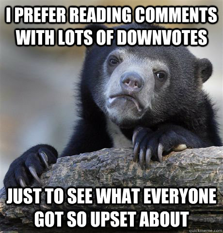 I prefer reading comments with lots of downvotes just to see what everyone got so upset about  Confession Bear