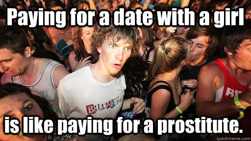 Paying for a date with a girl is like paying for a prostitute.  Sudden Clarity Clarence