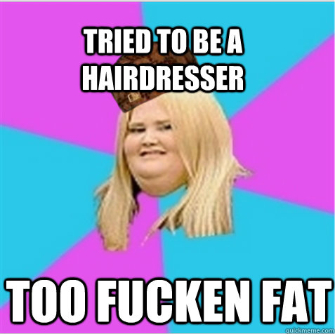 Tried to be a hairdresser Too fucken fat  scumbag fat girl