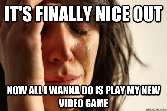 It's finally nice out Now all I wanna do is play my new video game  First World Problems