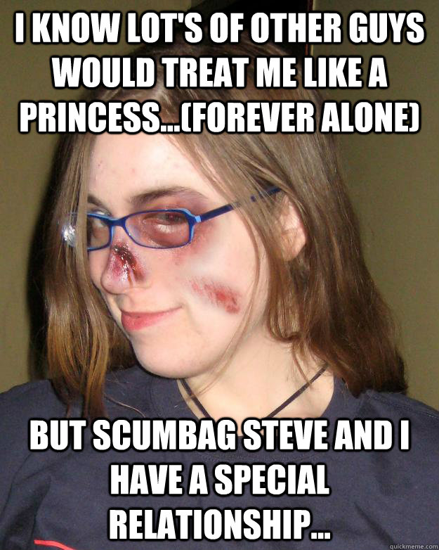 I know lot's of other guys would treat me like a princess...(forever alone) but scumbag steve and i have a special relationship... - I know lot's of other guys would treat me like a princess...(forever alone) but scumbag steve and i have a special relationship...  Misbehaving Feminist