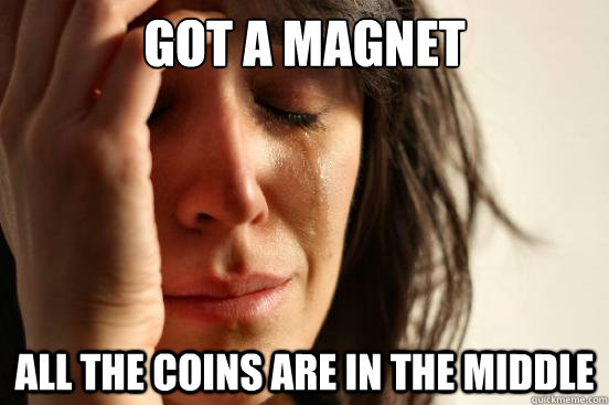 got a magnet all the coins are in the middle  First World Problems