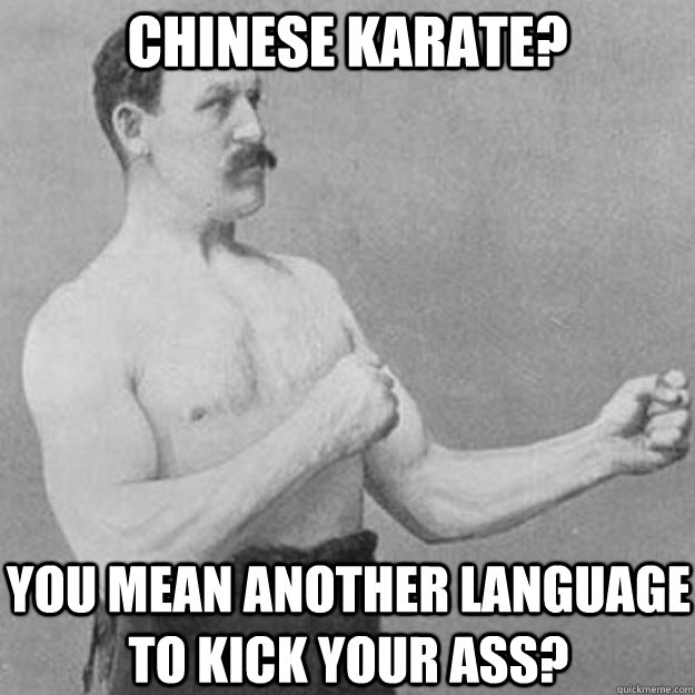 Chinese Karate? You mean another language to kick your ass?  overly manly man