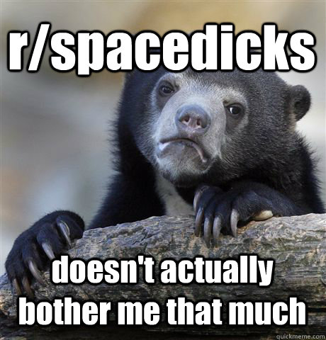 r/spacedicks doesn't actually bother me that much  Confession Bear