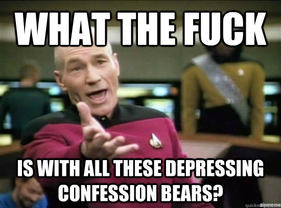 What the fuck is with all these depressing confession bears?  Annoyed Picard HD