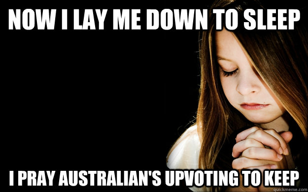 Now I lay me down to sleep I pray Australian's upvoting to keep  Praying