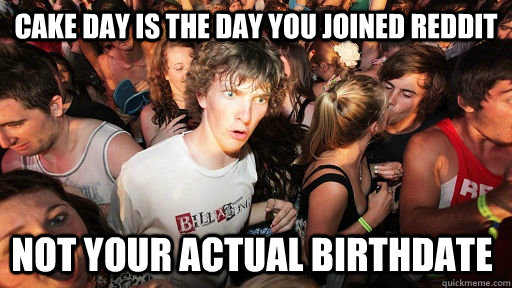 Cake Day is the day you joined reddit not your actual birthdate  Sudden Clarity Clarence