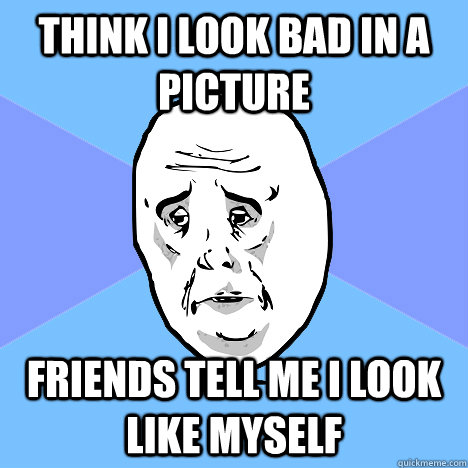 Think i look bad in a picture Friends tell me i look like myself  Okay Guy