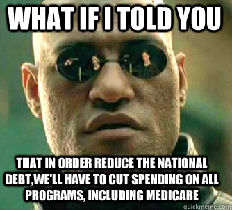 what if i told you that in order reduce the national debt,we'll have to cut spending on all programs, including medicare  Matrix Morpheus