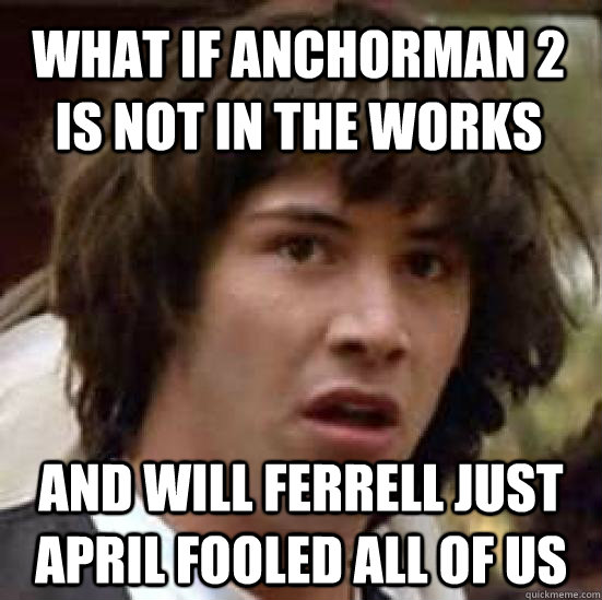 what if anchorman 2 is not in the works and will ferrell just april fooled all of us - what if anchorman 2 is not in the works and will ferrell just april fooled all of us  conspiracy keanu