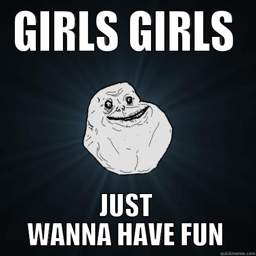 GIRLS GIRLS JUST WANNA HAVE FUN Forever Alone