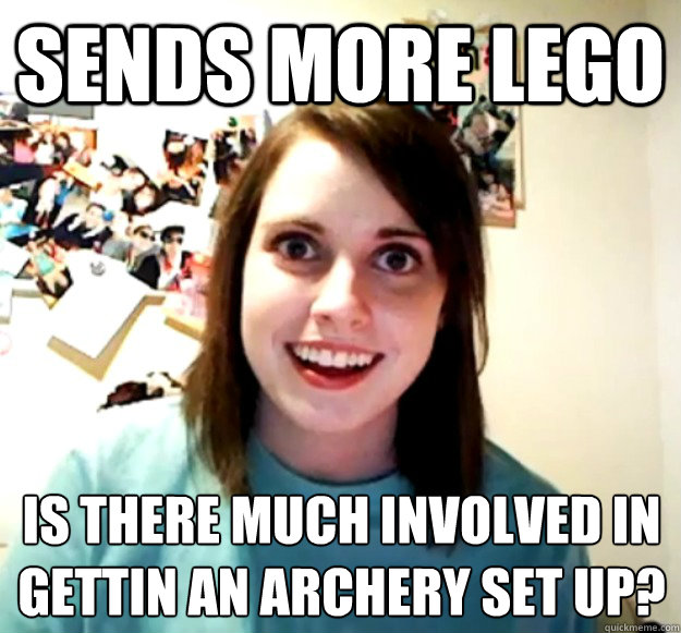 Sends more Lego is there much involved in gettin an archery set up?  Overly Attached Girlfriend