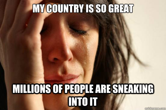 My country is so great Millions of people are sneaking into it  First World Problems