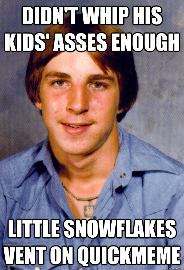 didn't whip his kids' asses enough little snowflakes vent on quickmeme  Old Economy Steven