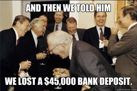 And then we told him we lost a $45,000 bank deposit.  