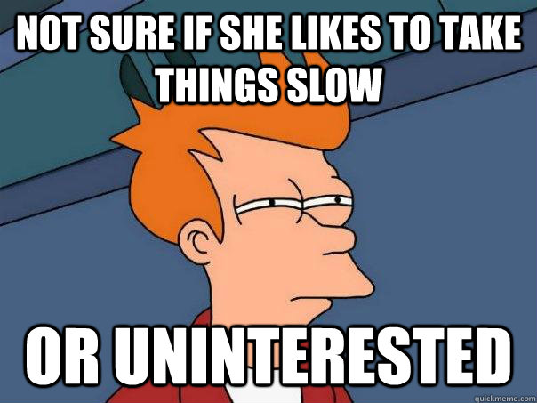 Not sure if she likes to take things slow or uninterested  Futurama Fry