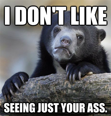 I don't like Seeing just your ass.  Confession Bear