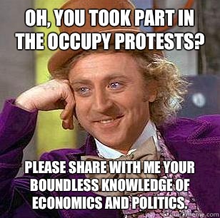 Oh, you took part in the occupy protests? Please share with me your boundless knowledge of economics and politics.  Condescending Wonka